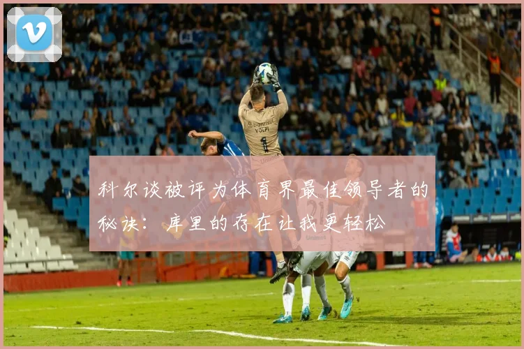 科尔谈被评为体育界最佳领导者的秘诀：库里的存在让我更轻松