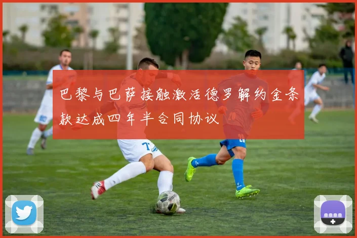 巴黎与巴萨接触激活德罗解约金条款达成四年半合同协议