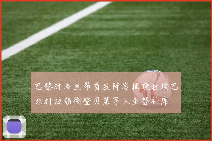 巴黎对洛里昂首发阵容揭晓杜埃巴尔科拉领衔登贝莱等人坐替补席