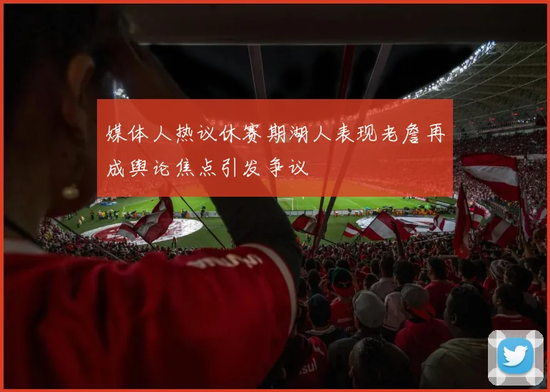 媒体人热议休赛期湖人表现老詹再成舆论焦点引发争议