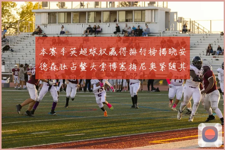 本赛季英超球权赢得排行榜揭晓安德森独占鳌头索博塞梅尼奥紧随其后
