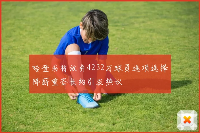 哈登或将放弃4232万球员选项选择降薪重签长约引发热议