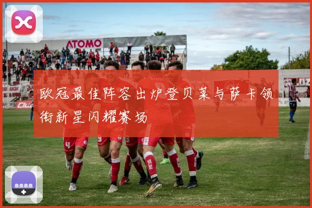 欧冠最佳阵容出炉登贝莱与萨卡领衔新星闪耀赛场