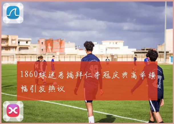 1860球迷恶搞拜仁夺冠庆典高举横幅引发热议