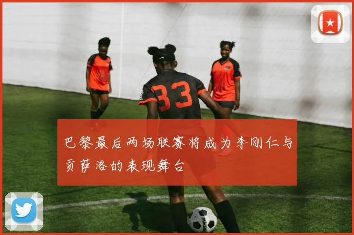 巴黎最后两场联赛将成为李刚仁与贡萨洛的表现舞台
