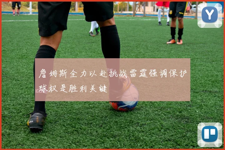 詹姆斯全力以赴挑战雷霆强调保护球权是胜利关键