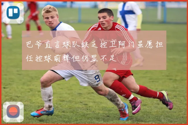 巴爷直言球队缺乏控卫阿门虽愿担任控球前锋但仍显不足