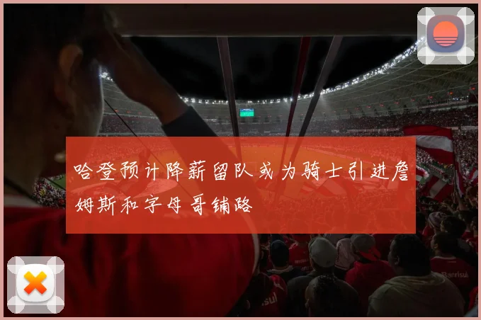 哈登预计降薪留队或为骑士引进詹姆斯和字母哥铺路