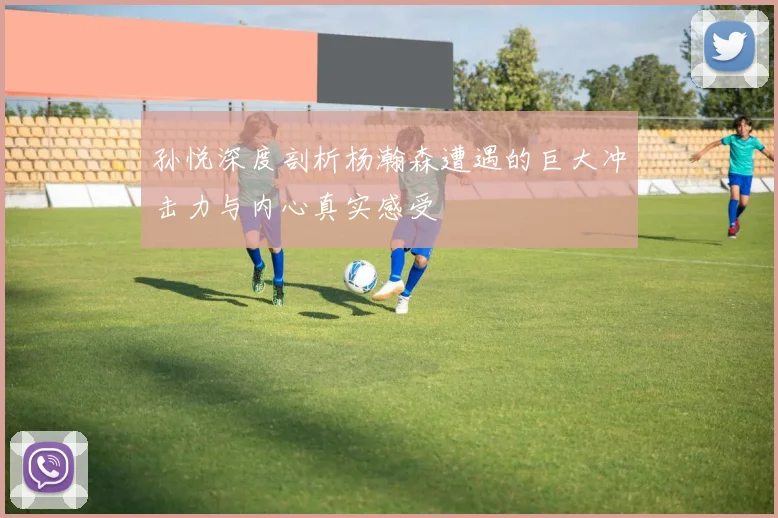 孙悦深度剖析杨瀚森遭遇的巨大冲击力与内心真实感受