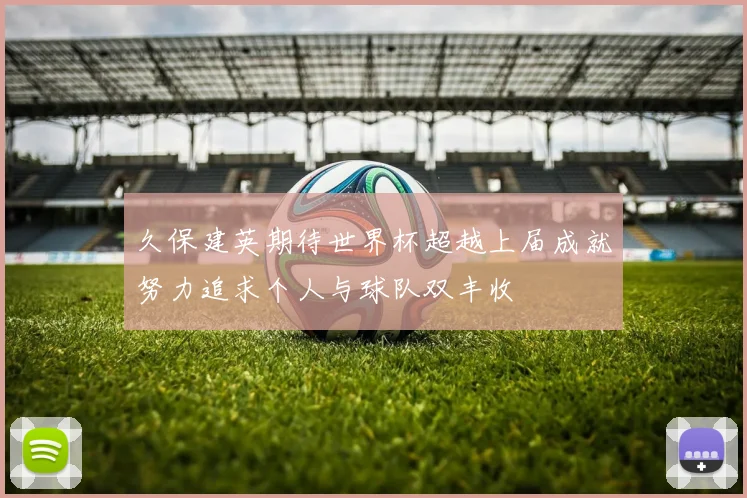 久保建英期待世界杯超越上届成就努力追求个人与球队双丰收