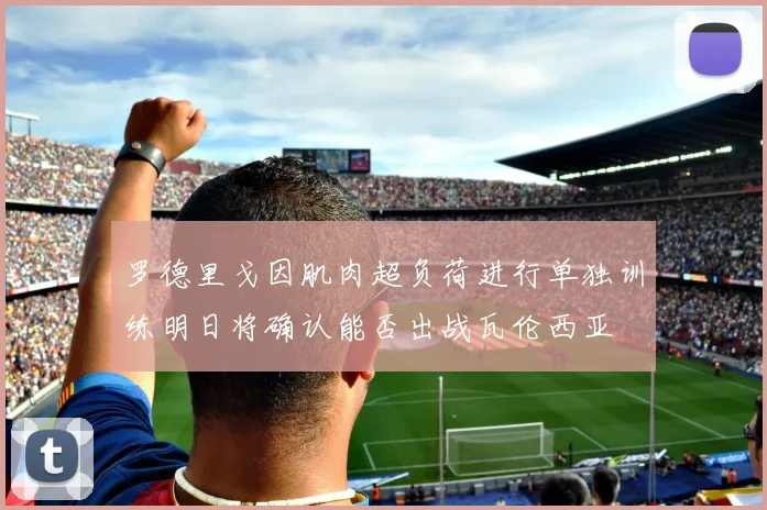 罗德里戈因肌肉超负荷进行单独训练明日将确认能否出战瓦伦西亚