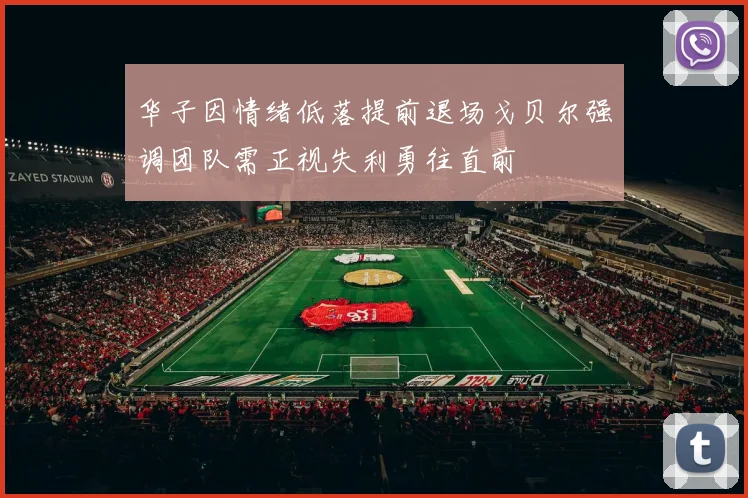 华子因情绪低落提前退场戈贝尔强调团队需正视失利勇往直前