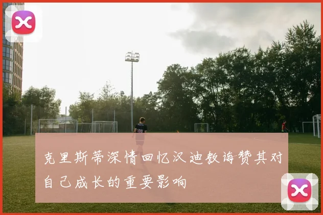 克里斯蒂深情回忆汉迪教诲赞其对自己成长的重要影响