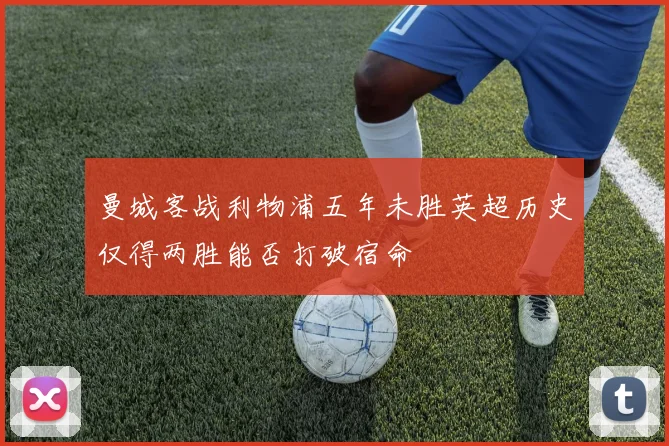 曼城客战利物浦五年未胜英超历史仅得两胜能否打破宿命