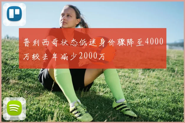 普利西奇状态低迷身价骤降至4000万较去年减少2000万