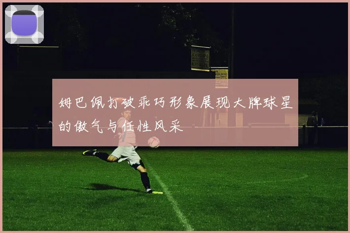 姆巴佩打破乖巧形象展现大牌球星的傲气与任性风采